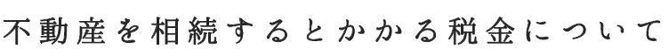 不動産を相続するとかかる税金について